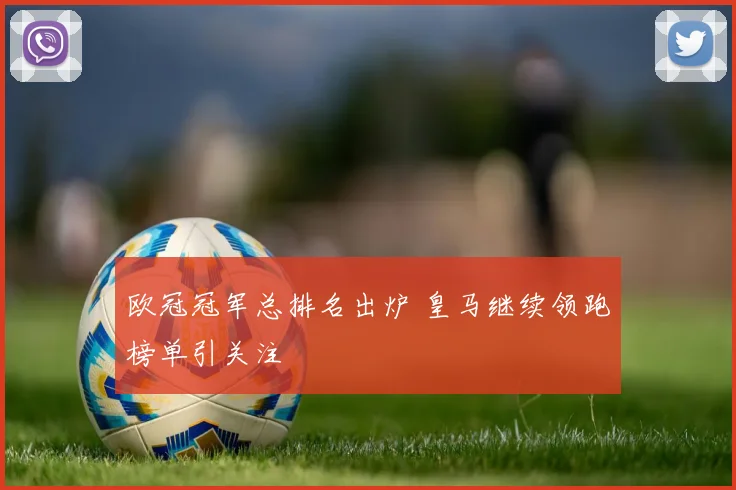 欧冠冠军总排名出炉 皇马继续领跑榜单引关注