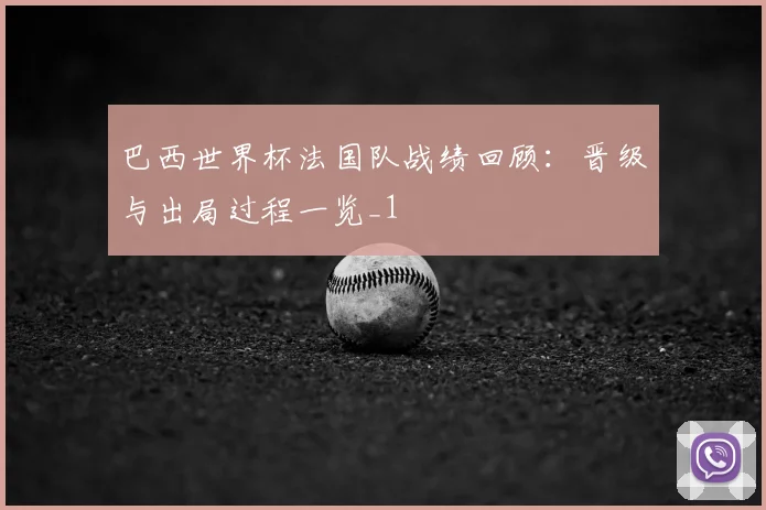 巴西世界杯法国队战绩回顾：晋级与出局过程一览_1