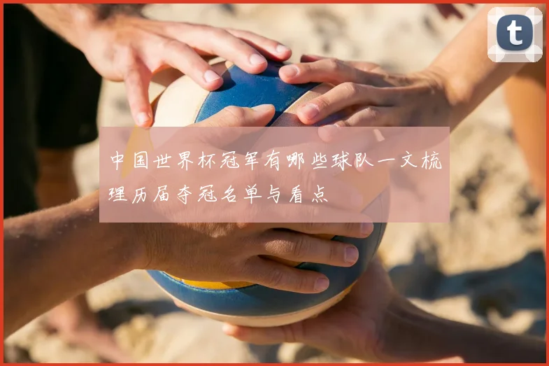 中国世界杯冠军有哪些球队一文梳理历届夺冠名单与看点