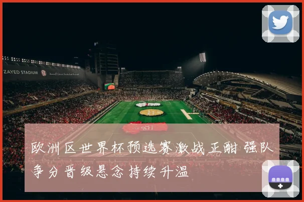 欧洲区世界杯预选赛激战正酣 强队争分晋级悬念持续升温