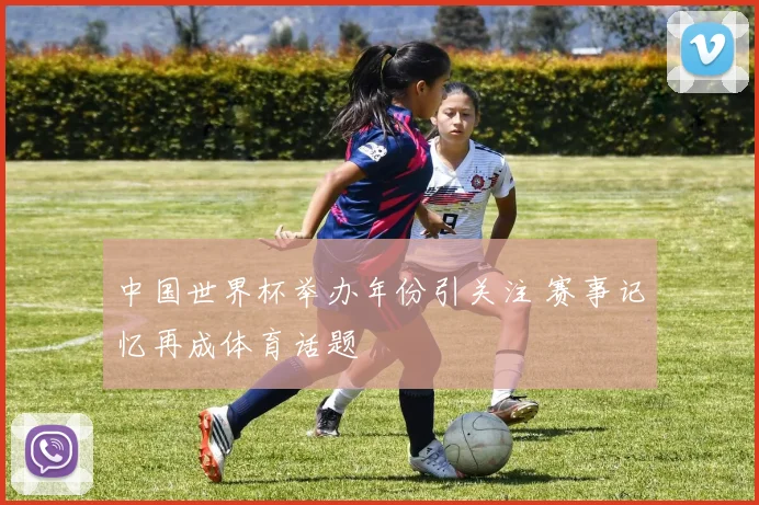 中国世界杯举办年份引关注 赛事记忆再成体育话题