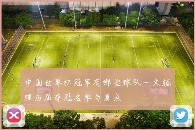 中国世界杯冠军有哪些球队一文梳理历届夺冠名单与看点