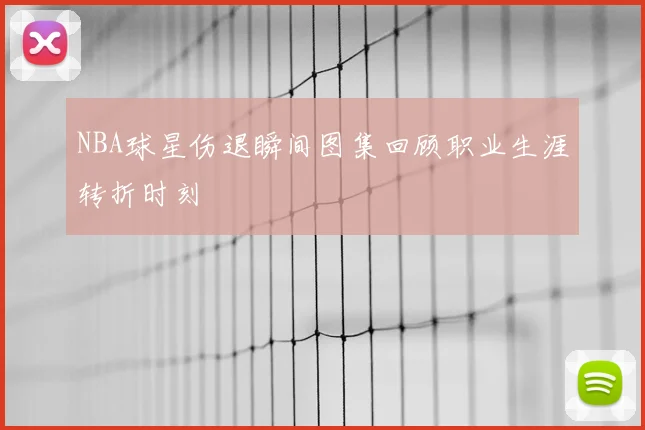 NBA球星伤退瞬间图集回顾职业生涯转折时刻