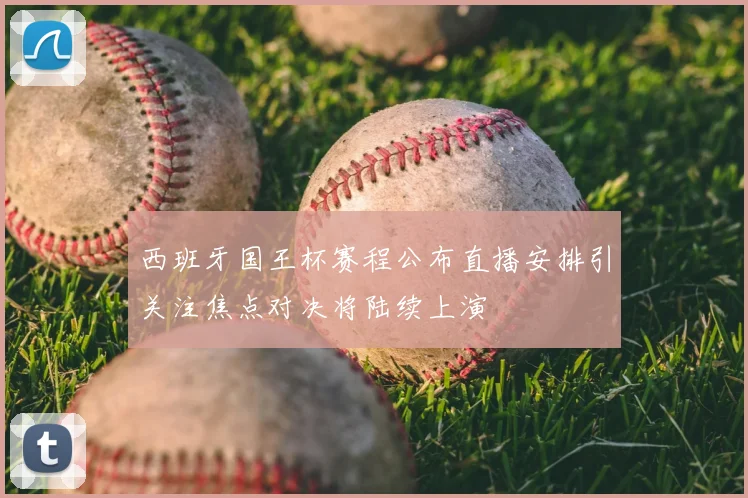 西班牙国王杯赛程公布直播安排引关注焦点对决将陆续上演
