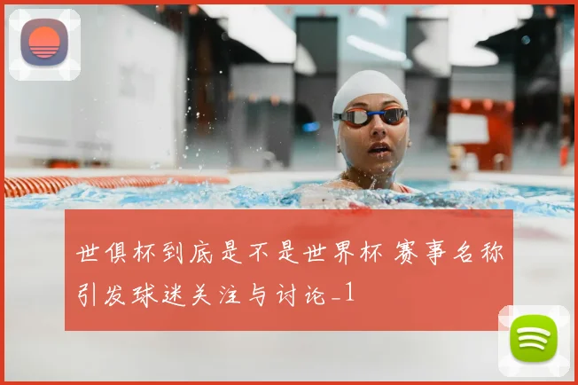 世俱杯到底是不是世界杯 赛事名称引发球迷关注与讨论_1