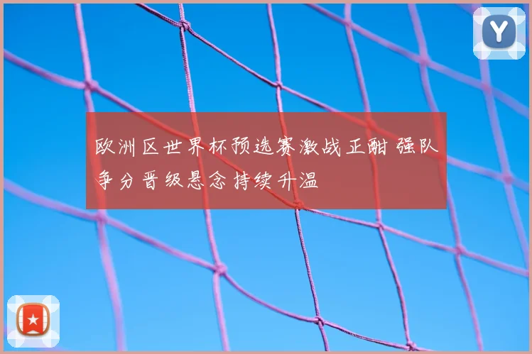 欧洲区世界杯预选赛激战正酣 强队争分晋级悬念持续升温