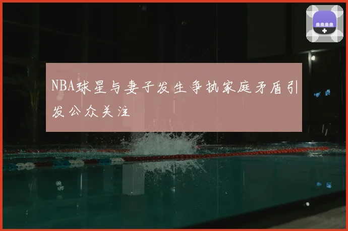 NBA球星与妻子发生争执家庭矛盾引发公众关注