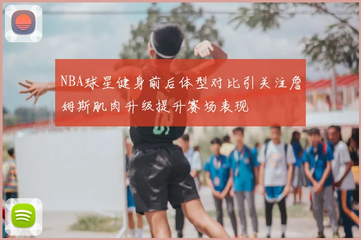 NBA球星健身前后体型对比引关注詹姆斯肌肉升级提升赛场表现