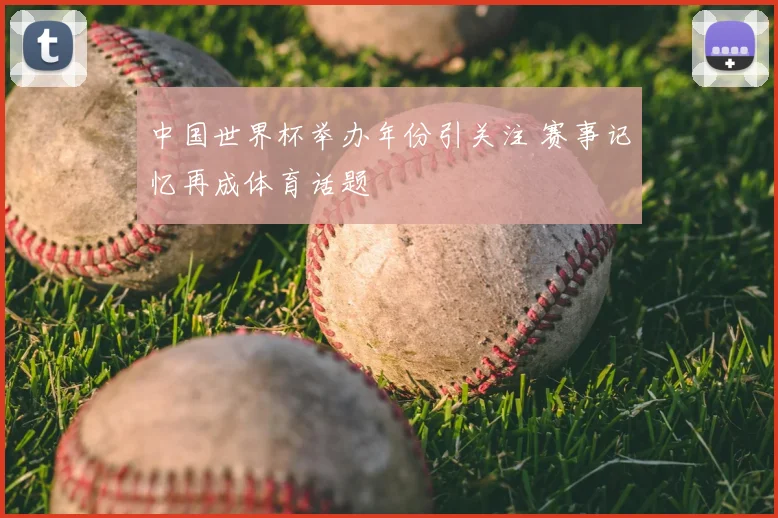 中国世界杯举办年份引关注 赛事记忆再成体育话题