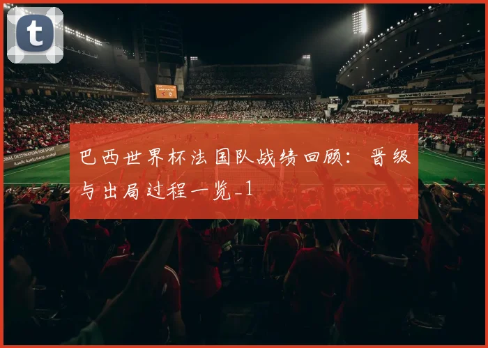巴西世界杯法国队战绩回顾：晋级与出局过程一览_1