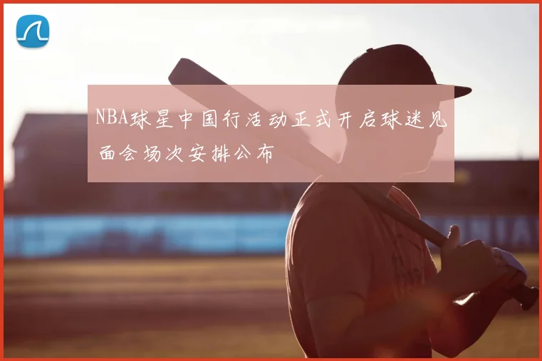 NBA球星中国行活动正式开启球迷见面会场次安排公布