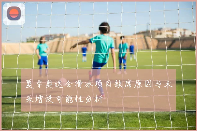 夏季奥运会滑冰项目缺席原因与未来增设可能性分析