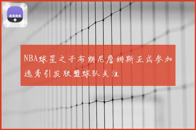 NBA球星之子布朗尼詹姆斯正式参加选秀引发联盟球队关注
