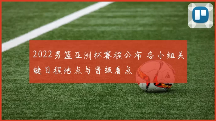 2022男篮亚洲杯赛程公布 各小组关键日程地点与晋级看点