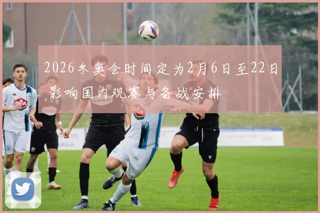 2026冬奥会时间定为2月6日至22日 影响国内观赛与备战安排