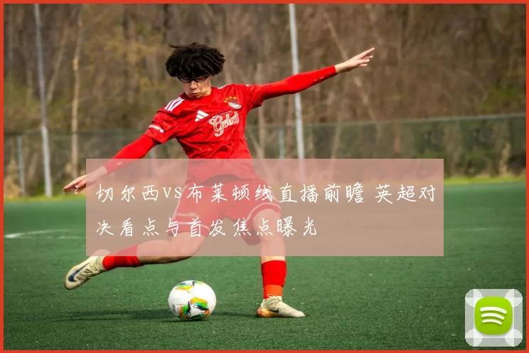 切尔西vs布莱顿线直播前瞻 英超对决看点与首发焦点曝光