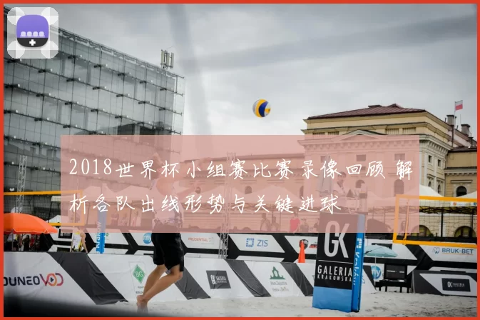 2018世界杯小组赛比赛录像回顾 解析各队出线形势与关键进球