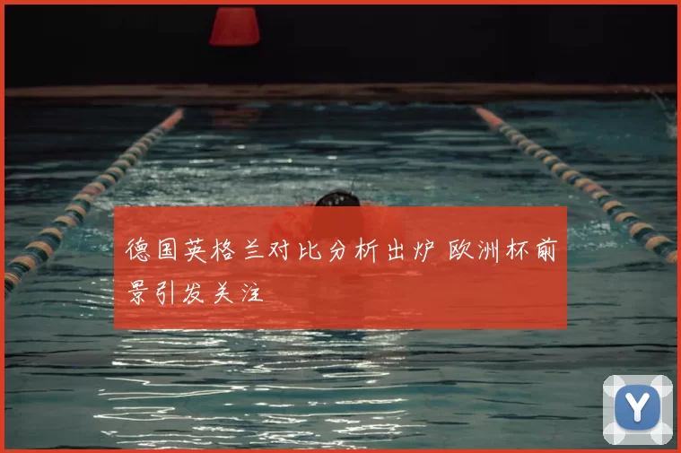 德国英格兰对比分析出炉 欧洲杯前景引发关注