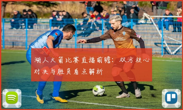 湖人火箭比赛直播前瞻：双方核心对决与胜负看点解析