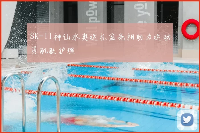 SK-II神仙水奥运礼盒亮相助力运动员肌肤护理