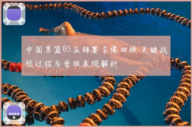 中国男篮05亚锦赛录像回顾 关键战役过程与晋级表现解析