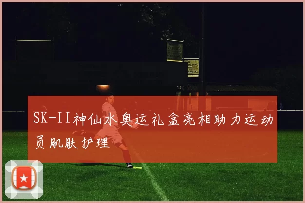 SK-II神仙水奥运礼盒亮相助力运动员肌肤护理