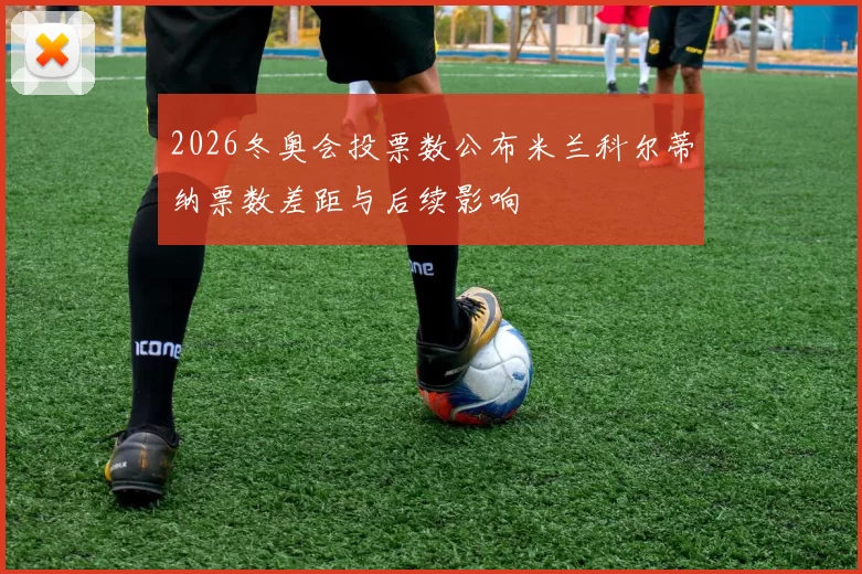 2026冬奥会投票数公布米兰科尔蒂纳票数差距与后续影响