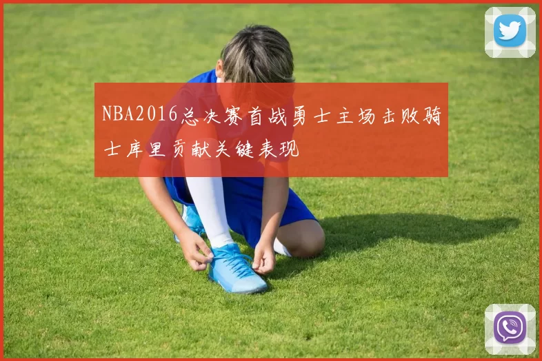 NBA2016总决赛首战勇士主场击败骑士库里贡献关键表现