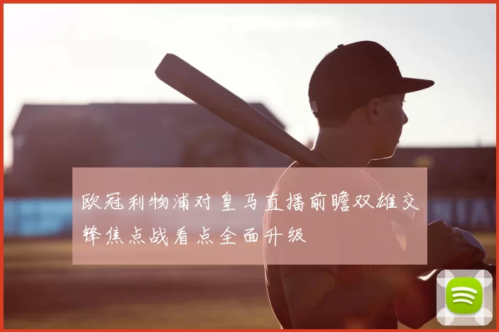 欧冠利物浦对皇马直播前瞻双雄交锋焦点战看点全面升级