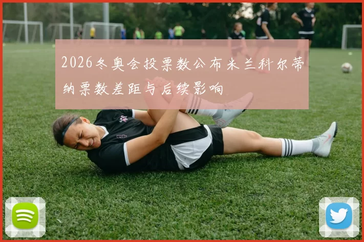 2026冬奥会投票数公布米兰科尔蒂纳票数差距与后续影响