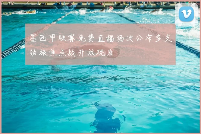 墨西甲联赛免费直播场次公布多支劲旅焦点战开放观看