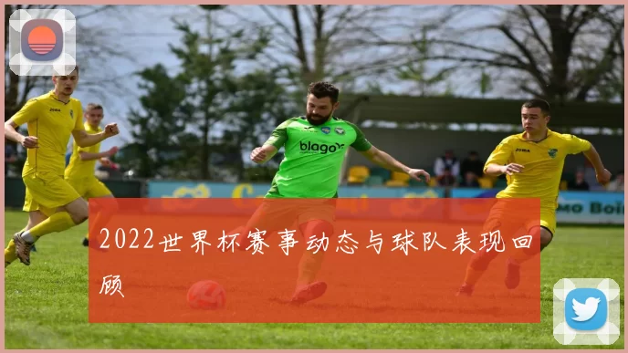 2022世界杯赛事动态与球队表现回顾