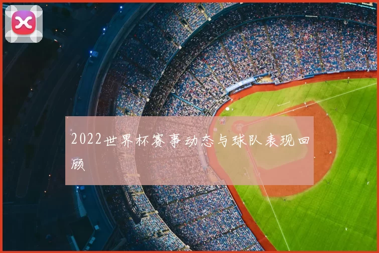 2022世界杯赛事动态与球队表现回顾