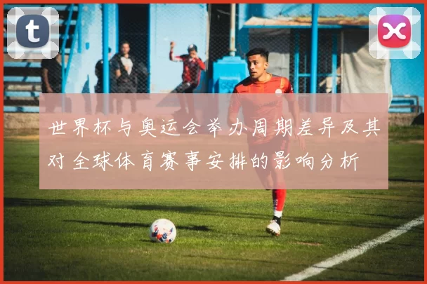 世界杯与奥运会举办周期差异及其对全球体育赛事安排的影响分析