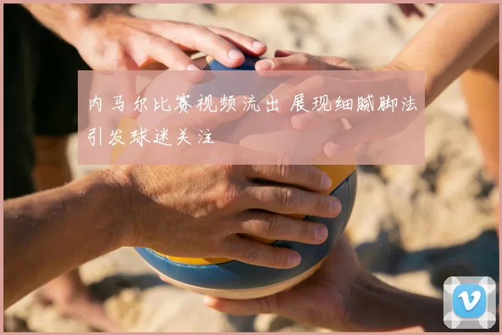 内马尔比赛视频流出 展现细腻脚法引发球迷关注