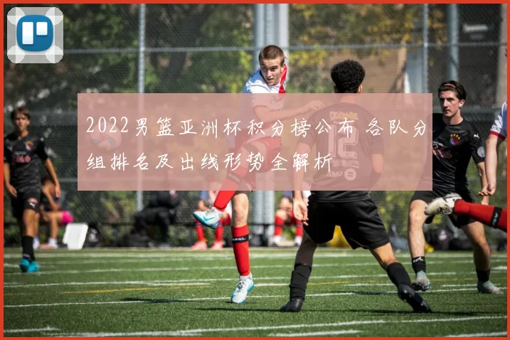 2022男篮亚洲杯积分榜公布 各队分组排名及出线形势全解析