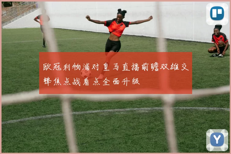欧冠利物浦对皇马直播前瞻双雄交锋焦点战看点全面升级