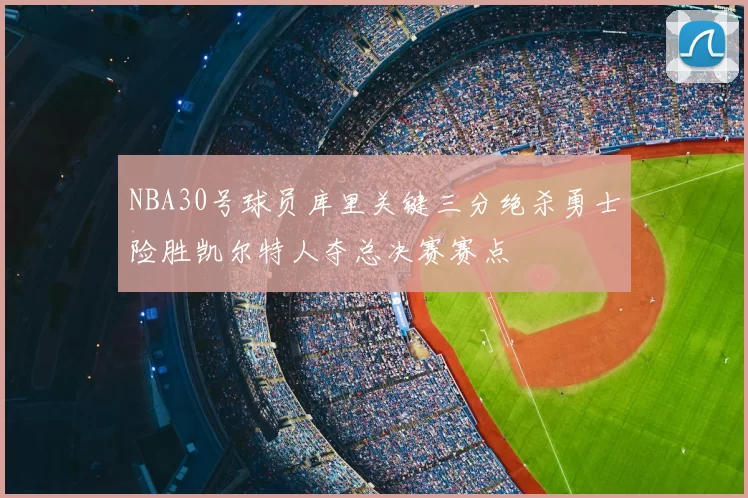 NBA30号球员库里关键三分绝杀勇士险胜凯尔特人夺总决赛赛点