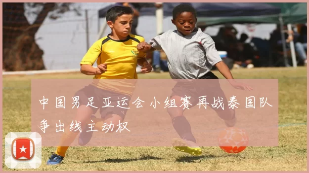 中国男足亚运会小组赛再战泰国队争出线主动权