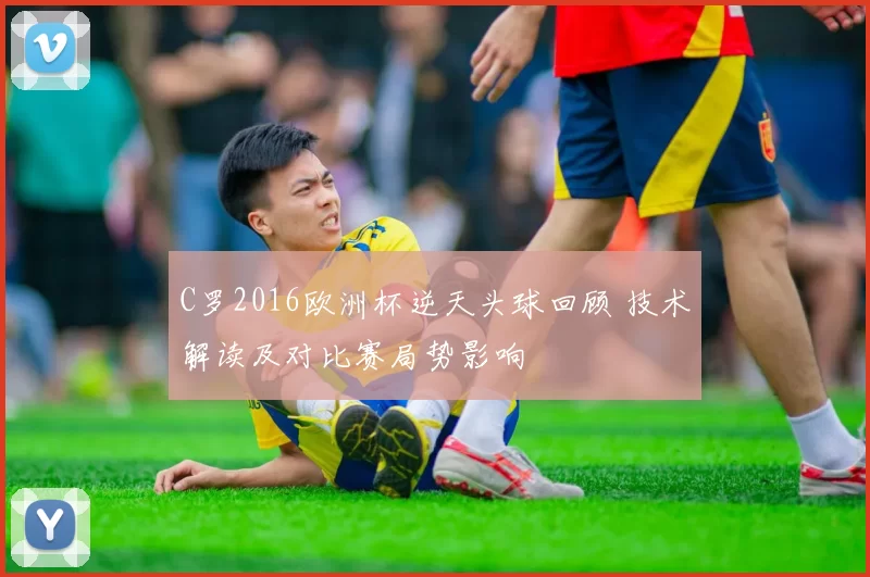 C罗2016欧洲杯逆天头球回顾 技术解读及对比赛局势影响
