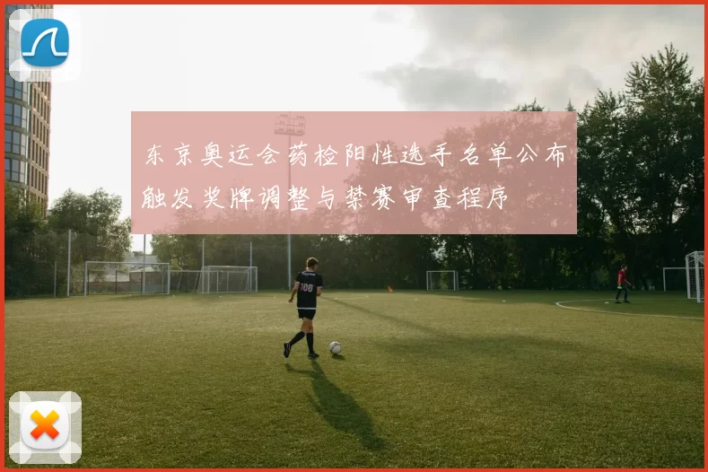 东京奥运会药检阳性选手名单公布触发奖牌调整与禁赛审查程序
