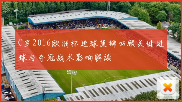 C罗2016欧洲杯进球集锦回顾关键进球与夺冠战术影响解读