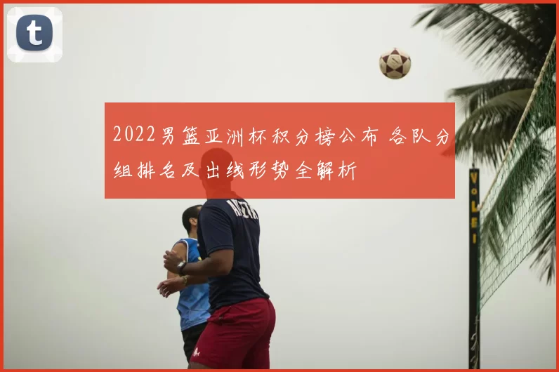 2022男篮亚洲杯积分榜公布 各队分组排名及出线形势全解析