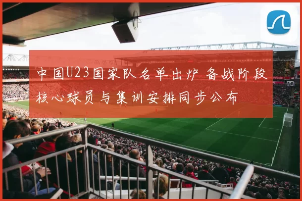 中国U23国家队名单出炉 备战阶段核心球员与集训安排同步公布
