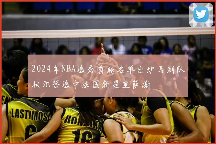 2024年NBA选秀首轮名单出炉马刺队状元签选中法国新星里萨谢