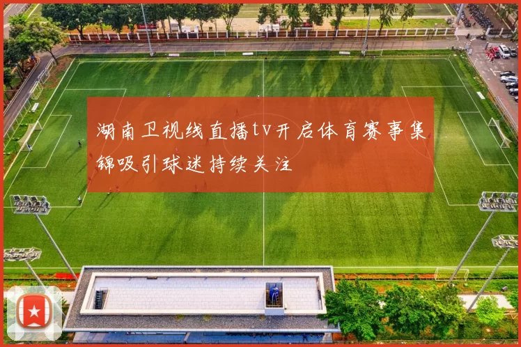 湖南卫视线直播tv开启体育赛事集锦吸引球迷持续关注
