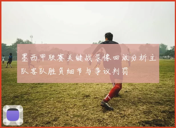 墨西甲联赛关键战录像回放分析主队客队胜负细节与争议判罚