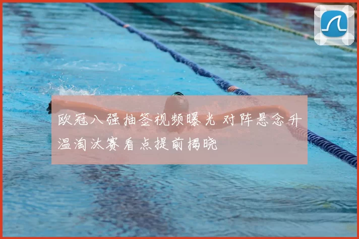 欧冠八强抽签视频曝光 对阵悬念升温淘汰赛看点提前揭晓