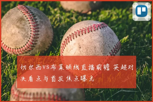 切尔西vs布莱顿线直播前瞻 英超对决看点与首发焦点曝光