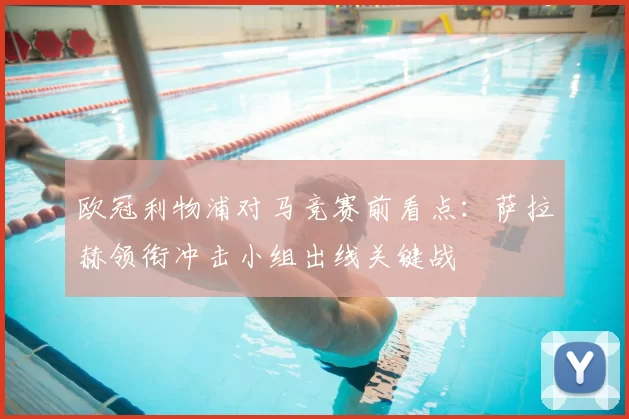 欧冠利物浦对马竞赛前看点：萨拉赫领衔冲击小组出线关键战
